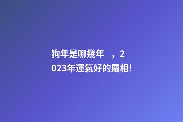 狗年是哪幾年，2023年運氣好的屬相!